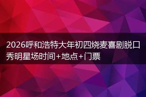 2026呼和浩特大年初四烧麦喜剧脱口秀明星场时间+地点+门票