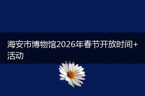 海安市博物馆2026年春节开放时间+活动