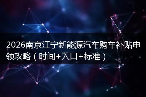2026南京江宁新能源汽车购车补贴申领攻略（时间+入口+标准）