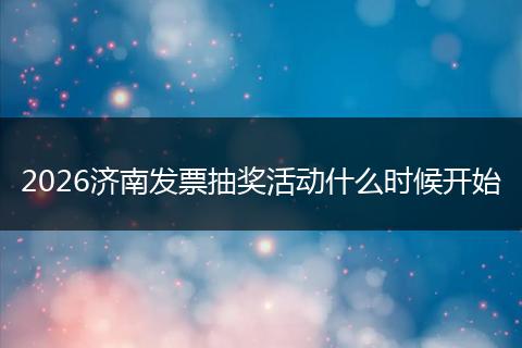 2026济南发票抽奖活动什么时候开始