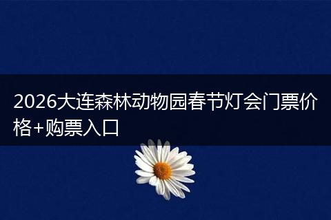 2026大连森林动物园春节灯会门票价格+购票入口