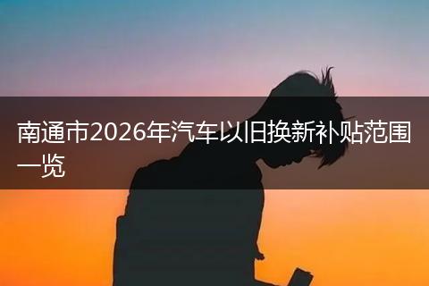 南通市2026年汽车以旧换新补贴范围一览