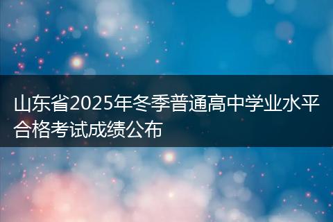 山东省2025年冬季普通高中学业水平合格考试成绩公布