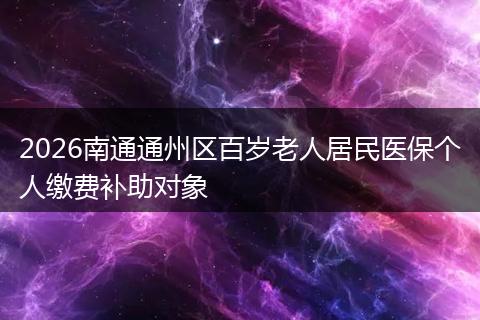 2026南通通州区百岁老人居民医保个人缴费补助对象
