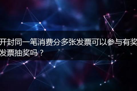 开封同一笔消费分多张发票可以参与有奖发票抽奖吗？