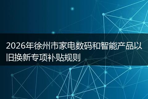 2026年徐州市家电数码和智能产品以旧换新专项补贴规则