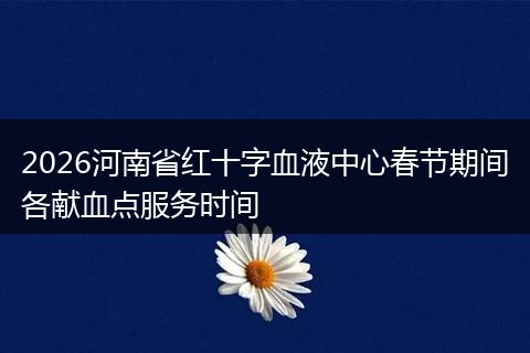 2026河南省红十字血液中心春节期间各献血点服务时间