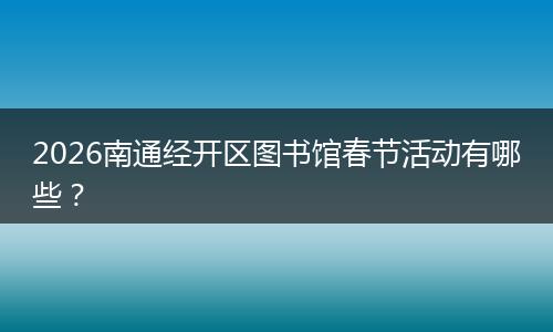 2026南通经开区图书馆春节活动有哪些？