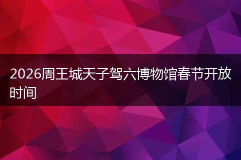 2026周王城天子驾六博物馆春节开放时间