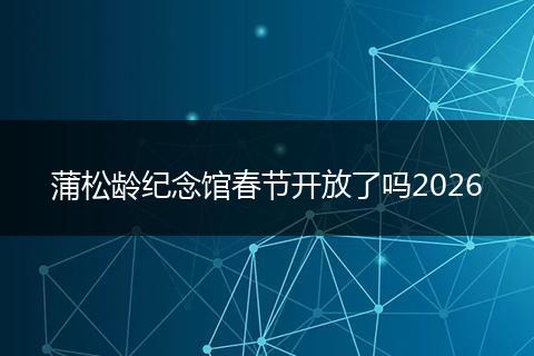 蒲松龄纪念馆春节开放了吗2026