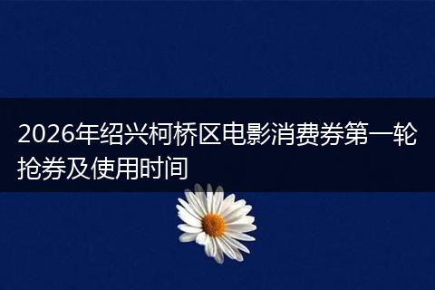 2026年绍兴柯桥区电影消费券第一轮抢券及使用时间