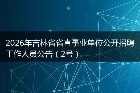 2026年吉林省省直事业单位公开招聘工作人员公告（2号）