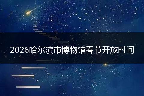 2026哈尔滨市博物馆春节开放时间