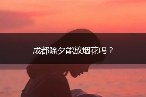成都除夕能放烟花吗？