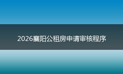 2026襄阳公租房申请审核程序