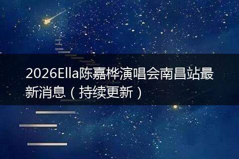 2026Ella陈嘉桦演唱会南昌站最新消息（持续更新）
