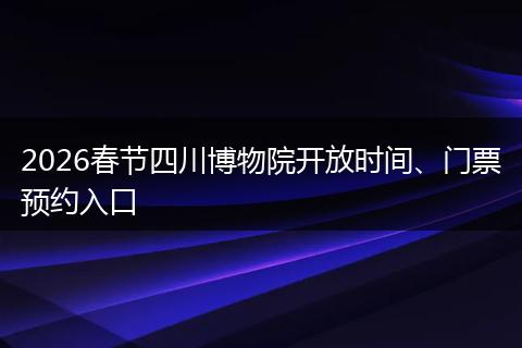 2026春节四川博物院开放时间、门票预约入口