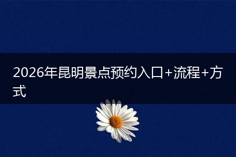 2026年昆明景点预约入口+流程+方式
