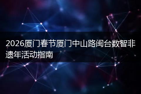 2026厦门春节厦门中山路闽台数智非遗年活动指南