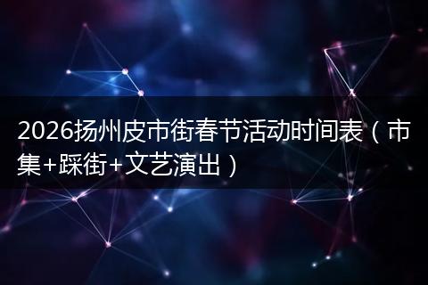 2026扬州皮市街春节活动时间表（市集+踩街+文艺演出）