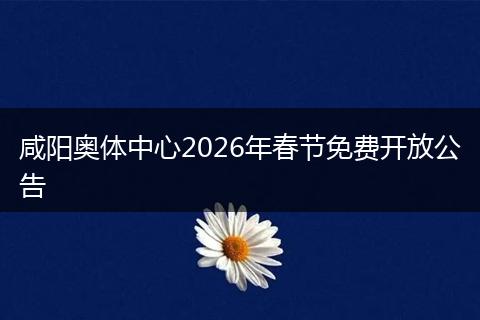 咸阳奥体中心2026年春节免费开放公告