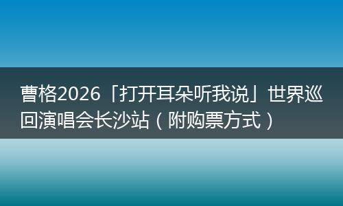 曹格2026「打开耳朵听我说」世界巡回演唱会长沙站（附购票方式）