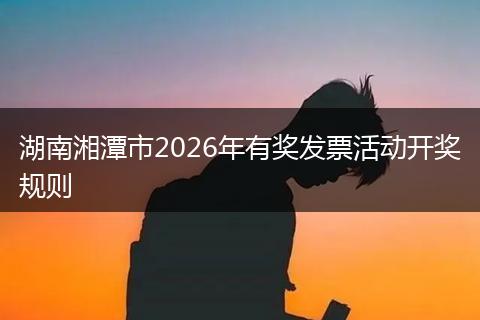 湖南湘潭市2026年有奖发票活动开奖规则