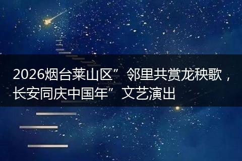 2026烟台莱山区”邻里共赏龙秧歌，长安同庆中国年”文艺演出