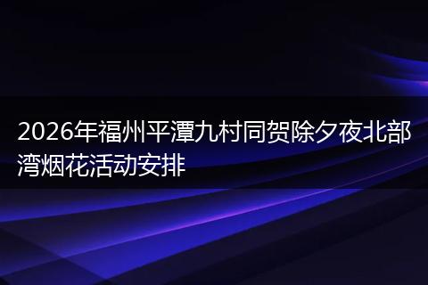 2026年福州平潭九村同贺除夕夜北部湾烟花活动安排