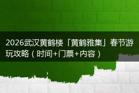 2026武汉黄鹤楼「黄鹤雅集」春节游玩攻略（时间+门票+内容）