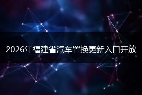2026年福建省汽车置换更新入口开放