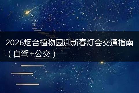2026烟台植物园迎新春灯会交通指南（自驾+公交）