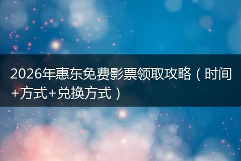2026年惠东免费影票领取攻略（时间+方式+兑换方式）