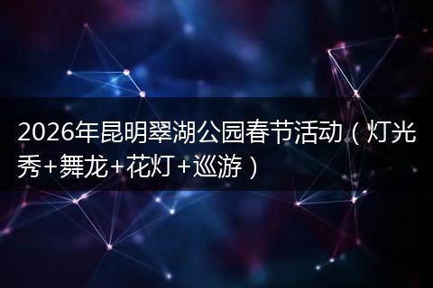2026年昆明翠湖公园春节活动（灯光秀+舞龙+花灯+巡游）