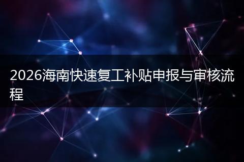 2026海南快速复工补贴申报与审核流程