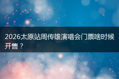 2026太原站周传雄演唱会门票啥时候开售？