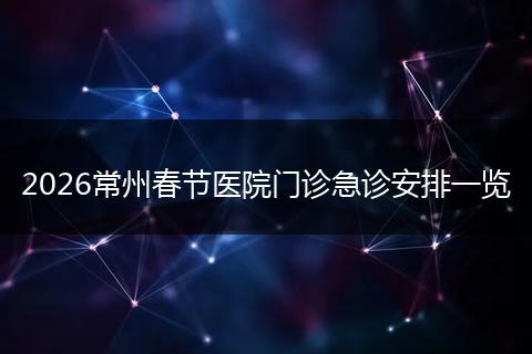 2026常州春节医院门诊急诊安排一览