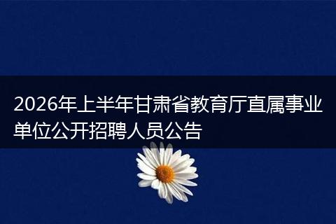 2026年上半年甘肃省教育厅直属事业单位公开招聘人员公告