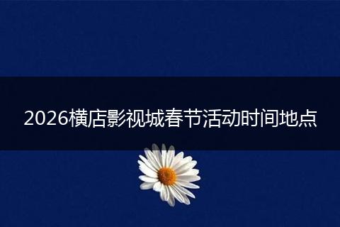 2026横店影视城春节活动时间地点
