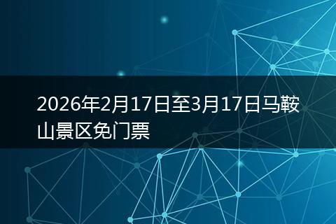 2026年2月17日至3月17日马鞍山景区免门票