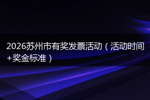 2026苏州市有奖发票活动（活动时间+奖金标准）