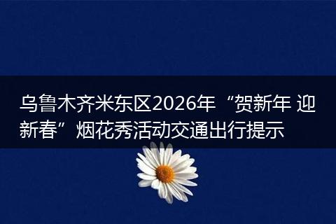 乌鲁木齐米东区2026年“贺新年 迎新春”烟花秀活动交通出行提示