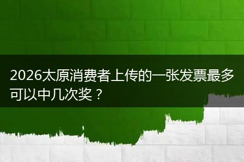 2026太原消费者上传的一张发票最多可以中几次奖？