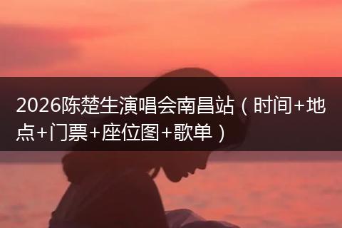 2026陈楚生演唱会南昌站（时间+地点+门票+座位图+歌单）