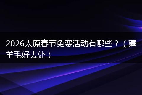 2026太原春节免费活动有哪些？（薅羊毛好去处）