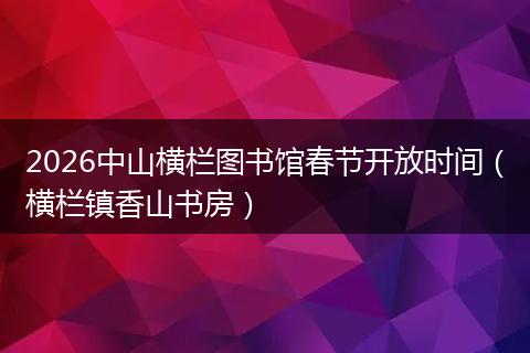 2026中山横栏图书馆春节开放时间（横栏镇香山书房）