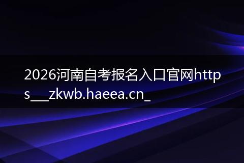 2026河南自考报名入口官网https___zkwb.haeea.cn_