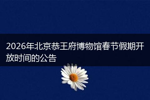 2026年北京恭王府博物馆春节假期开放时间的公告