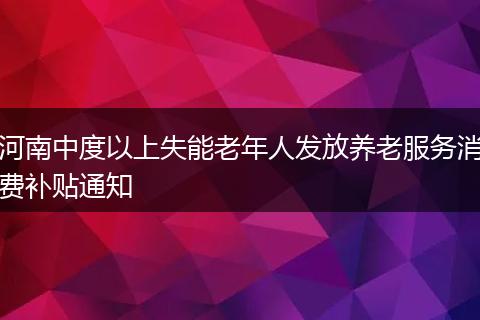 河南中度以上失能老年人发放养老服务消费补贴通知