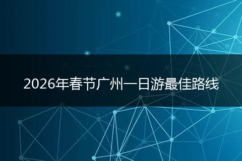 2026年春节广州一日游最佳路线